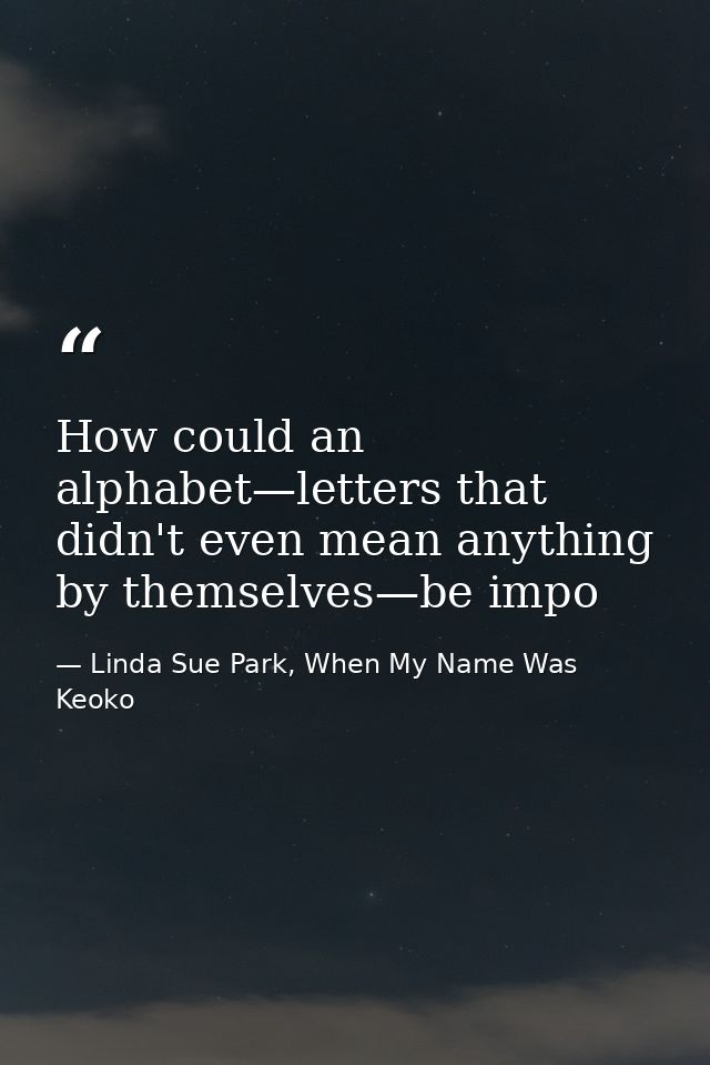 How could an alphabet—letters that didn't even mean anything by themselves—be impo — Linda Sue Park, When My Name Was Keoko