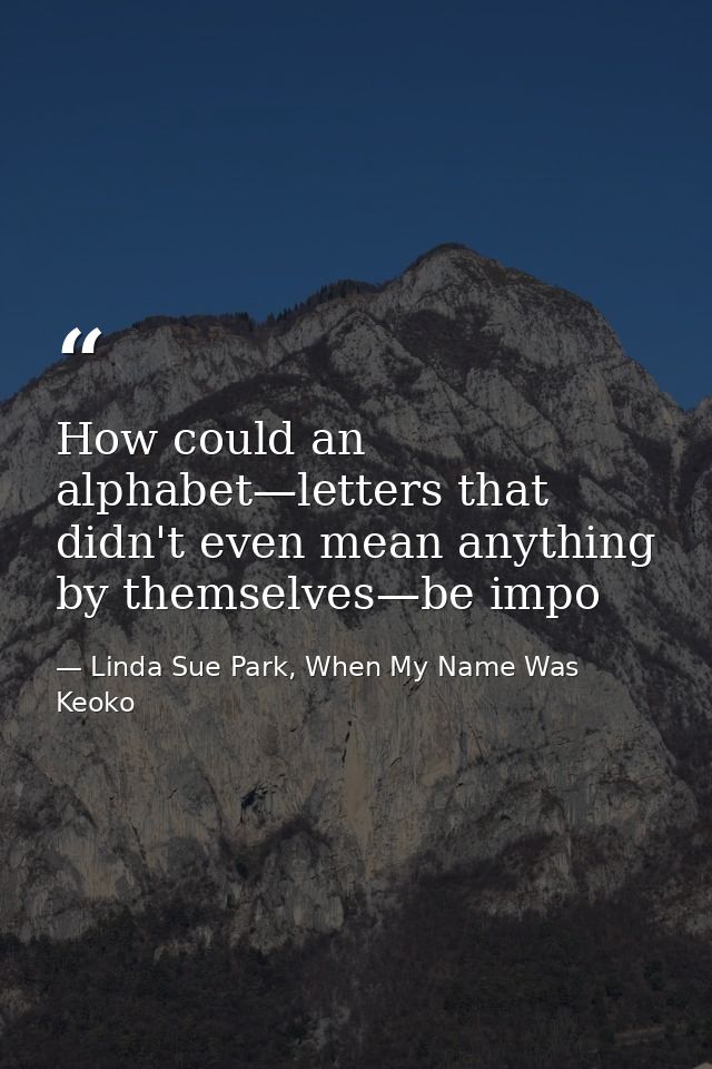 How could an alphabet—letters that didn't even mean anything by themselves—be impo — Linda Sue Park, When My Name Was Keoko