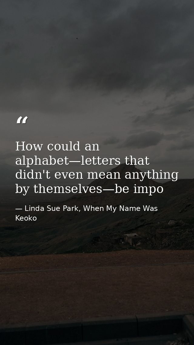 How could an alphabet—letters that didn't even mean anything by themselves—be impo — Linda Sue Park, When My Name Was Keoko