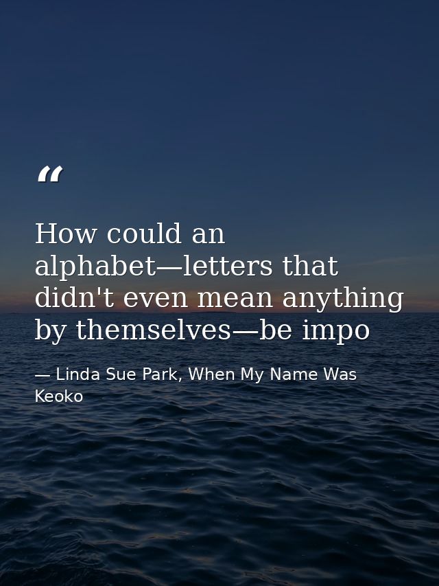 How could an alphabet—letters that didn't even mean anything by themselves—be impo — Linda Sue Park, When My Name Was Keoko