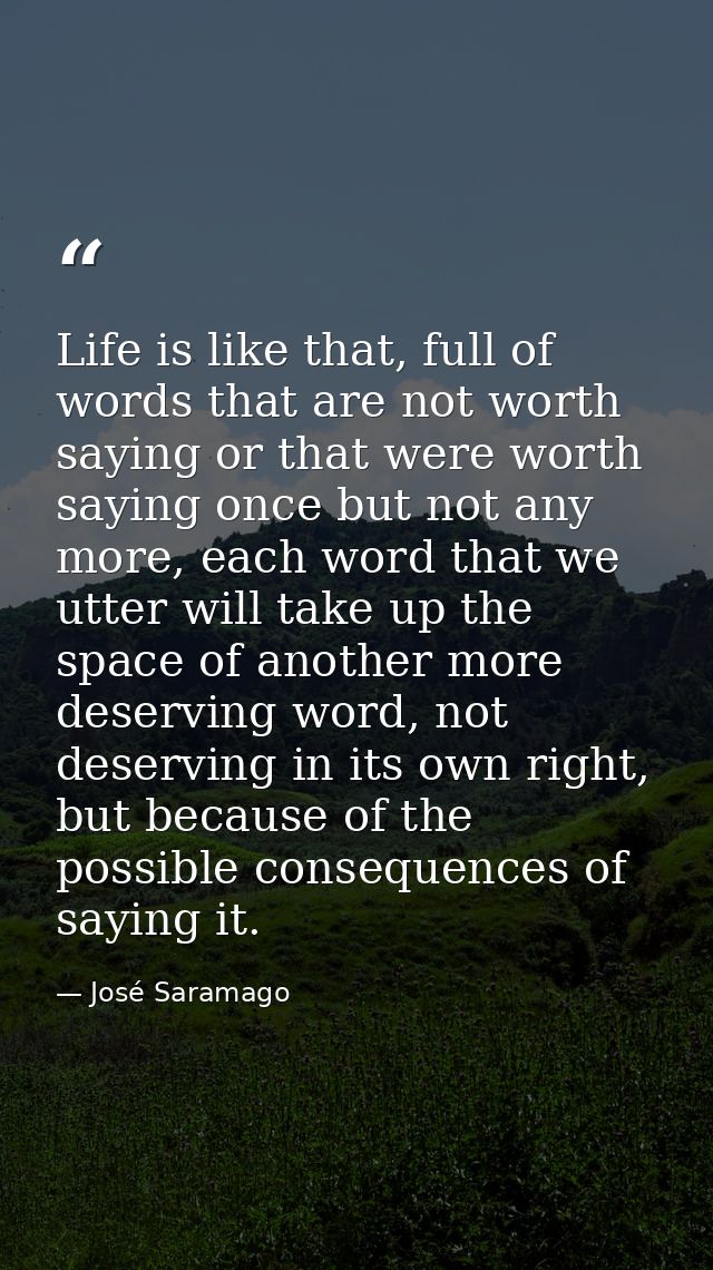Life is like that, full of words that are not worth saying or that were worth saying once but not any more, each word th — José Saramago