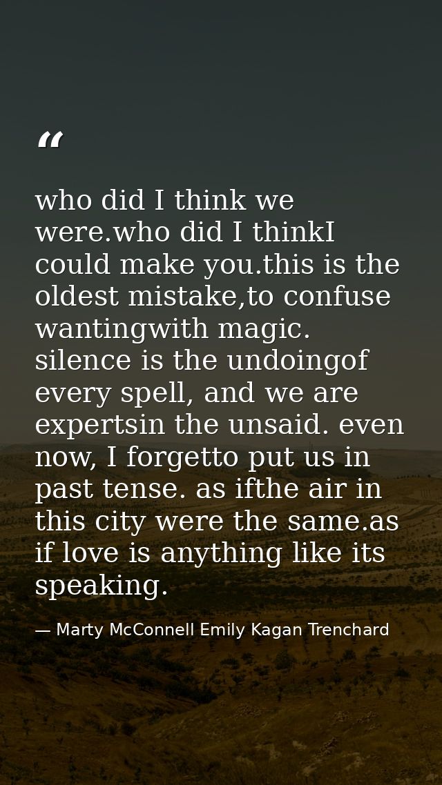 who did I think we were.who did I thinkI could make you.this is the oldest mistake,to confuse wantingwith magic. silence — Marty McConnell Emily Kagan Trenchard