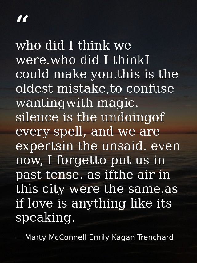 who did I think we were.who did I thinkI could make you.this is the oldest mistake,to confuse wantingwith magic. silence — Marty McConnell Emily Kagan Trenchard