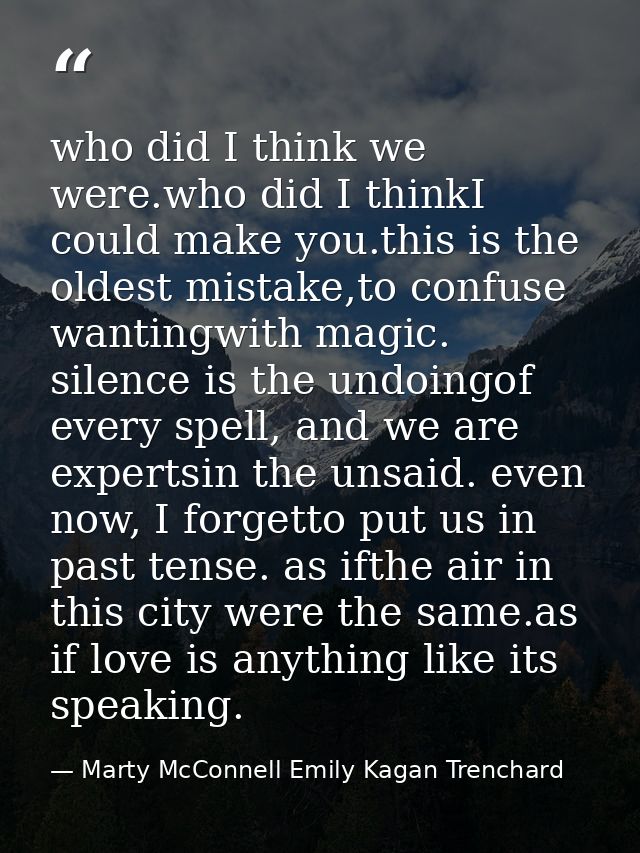 who did I think we were.who did I thinkI could make you.this is the oldest mistake,to confuse wantingwith magic. silence — Marty McConnell Emily Kagan Trenchard