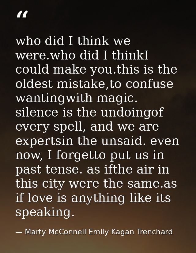 who did I think we were.who did I thinkI could make you.this is the oldest mistake,to confuse wantingwith magic. silence — Marty McConnell Emily Kagan Trenchard