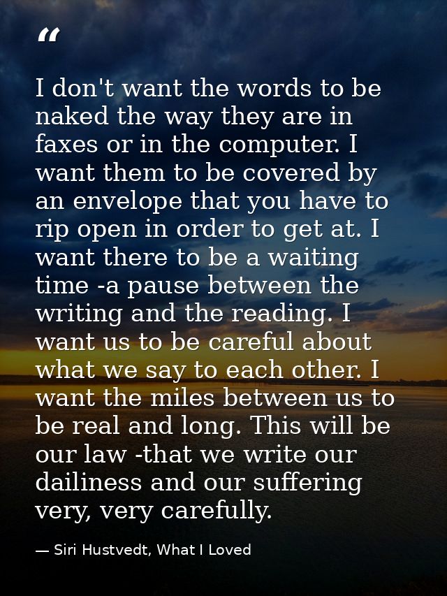I don't want the words to be naked the way they are in faxes or in the computer. I want them to be covered by an envelop — Siri Hustvedt, What I Loved
