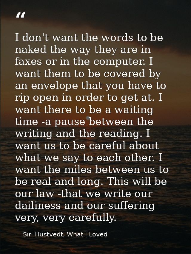 I don't want the words to be naked the way they are in faxes or in the computer. I want them to be covered by an envelop — Siri Hustvedt, What I Loved