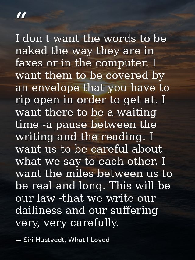 I don't want the words to be naked the way they are in faxes or in the computer. I want them to be covered by an envelop — Siri Hustvedt, What I Loved