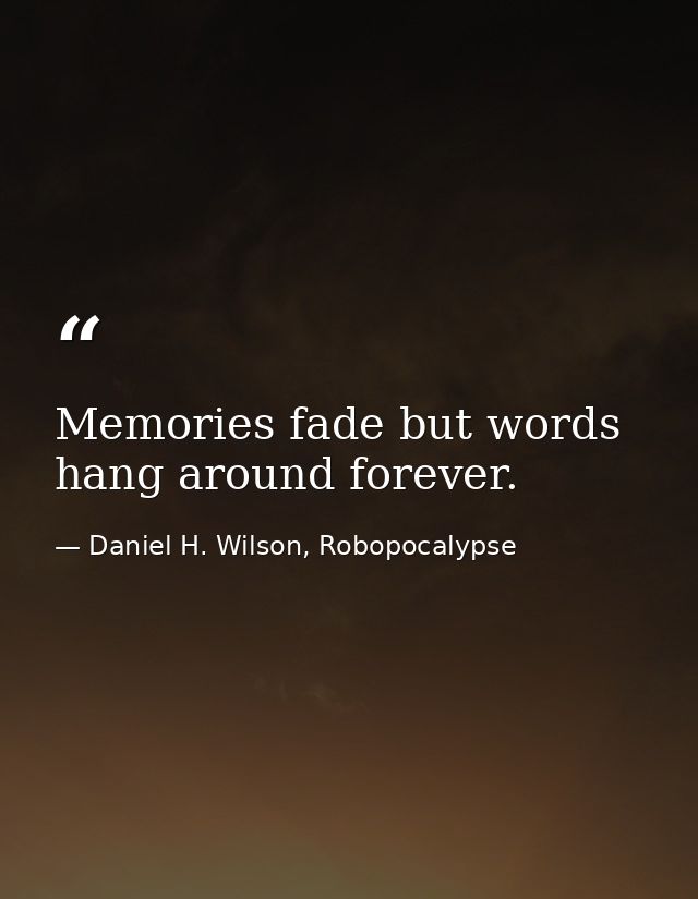 Memories fade but words hang around forever. — Daniel H. Wilson, Robopocalypse