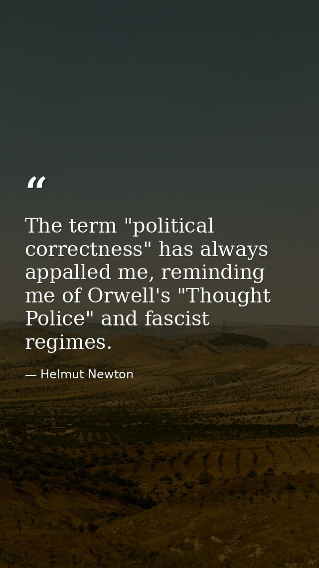 The term "political correctness" has always appalled me, reminding me of Orwell's "Thought Police" and fascist regimes. — Helmut Newton