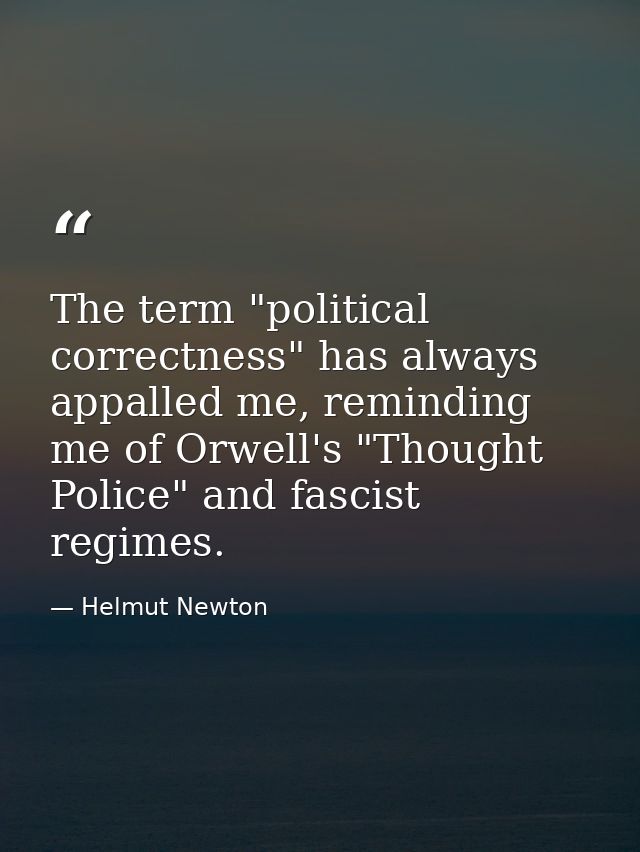 The term "political correctness" has always appalled me, reminding me of Orwell's "Thought Police" and fascist regimes. — Helmut Newton
