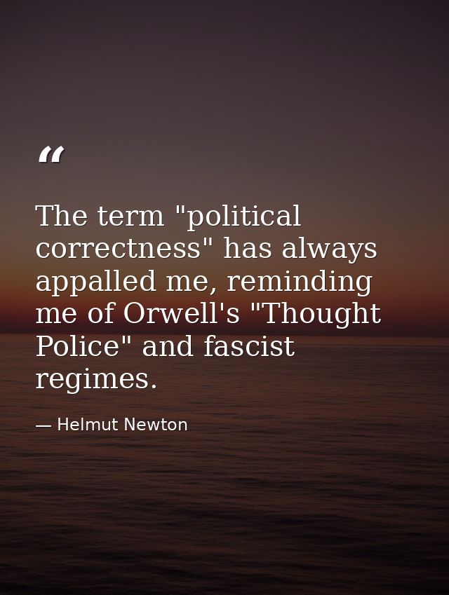 The term "political correctness" has always appalled me, reminding me of Orwell's "Thought Police" and fascist regimes. — Helmut Newton