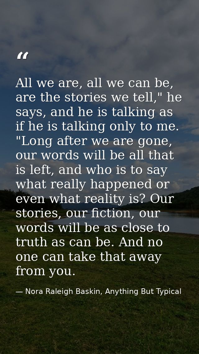 All we are, all we can be, are the stories we tell," he says, and he is talking as if he is talking only to me. "Long af — Nora Raleigh Baskin, Anything But Typical