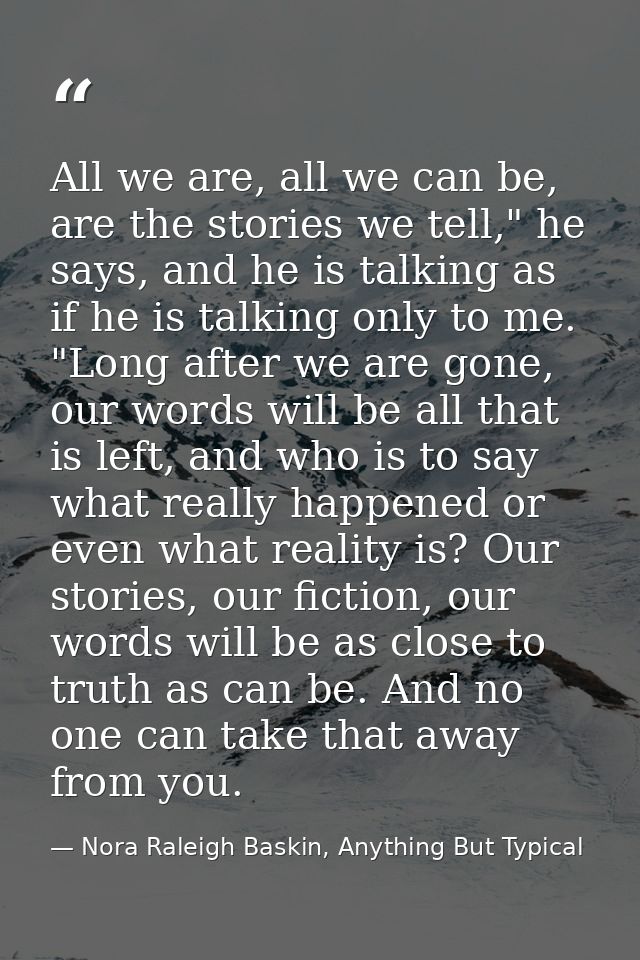 All we are, all we can be, are the stories we tell," he says, and he is talking as if he is talking only to me. "Long af — Nora Raleigh Baskin, Anything But Typical