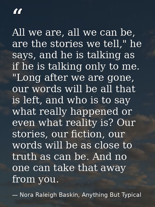 All we are, all we can be, are the stories we tell," he says, and he is talking as if he is talking only to me. "Long af — Nora Raleigh Baskin, Anything But Typical