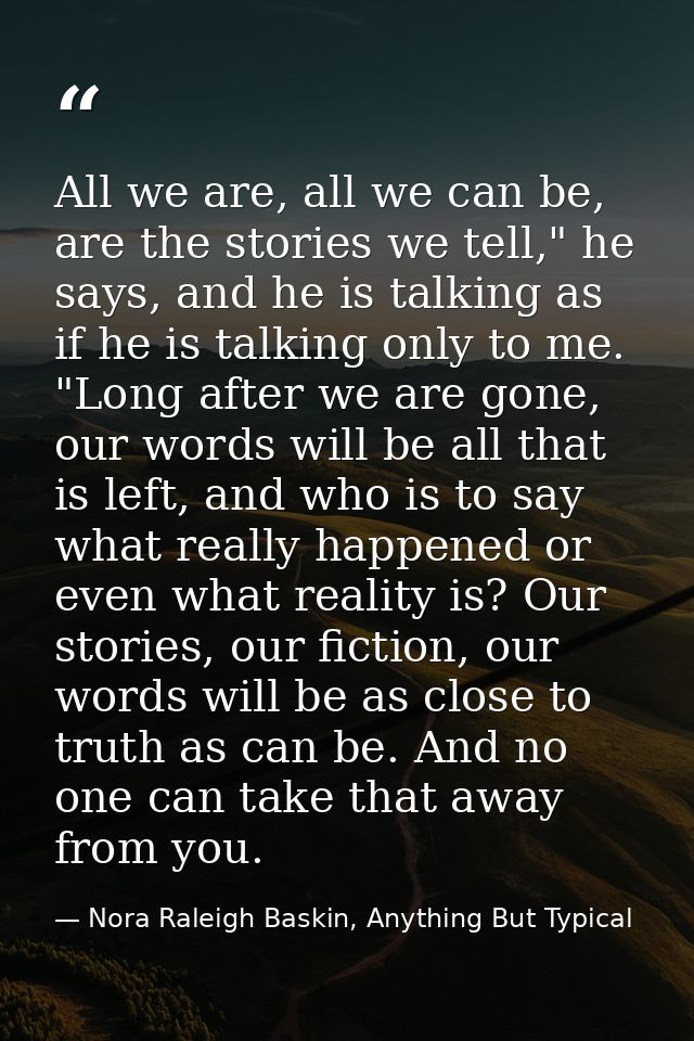 All we are, all we can be, are the stories we tell," he says, and he is talking as if he is talking only to me. "Long af — Nora Raleigh Baskin, Anything But Typical