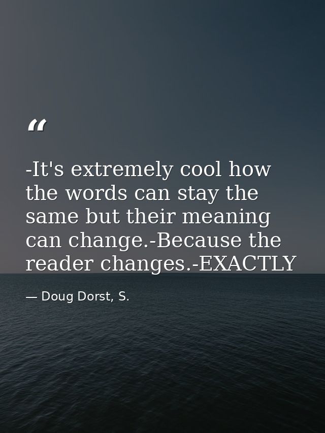 -It's extremely cool how the words can stay the same but their meaning can change.-Because the reader changes.-EXACTLY — Doug Dorst, S.