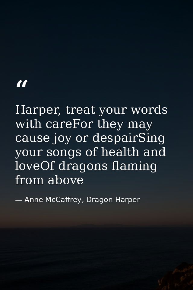 Harper, treat your words with careFor they may cause joy or despairSing your songs of health and loveOf dragons flaming  — Anne McCaffrey, Dragon Harper