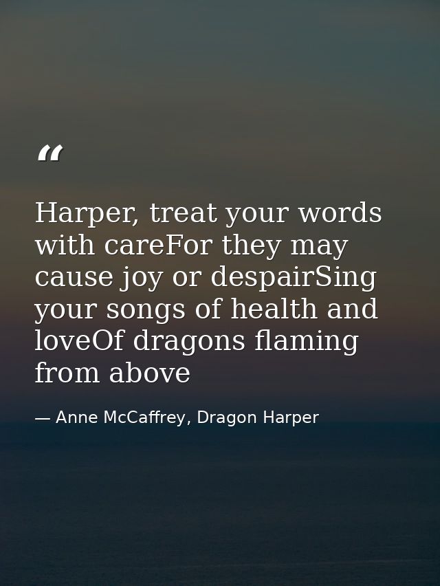 Harper, treat your words with careFor they may cause joy or despairSing your songs of health and loveOf dragons flaming  — Anne McCaffrey, Dragon Harper