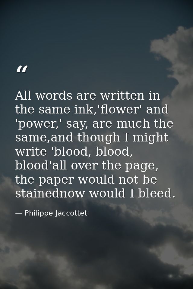 All words are written in the same ink,'flower' and 'power,' say, are much the same,and though I might write 'blood, bloo — Philippe Jaccottet