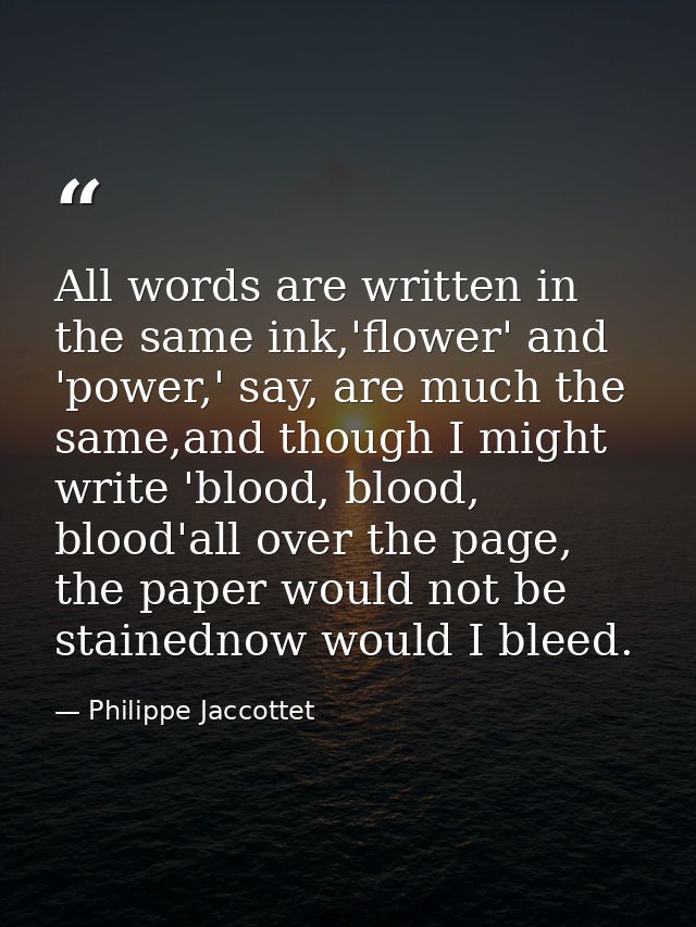 All words are written in the same ink,'flower' and 'power,' say, are much the same,and though I might write 'blood, bloo — Philippe Jaccottet