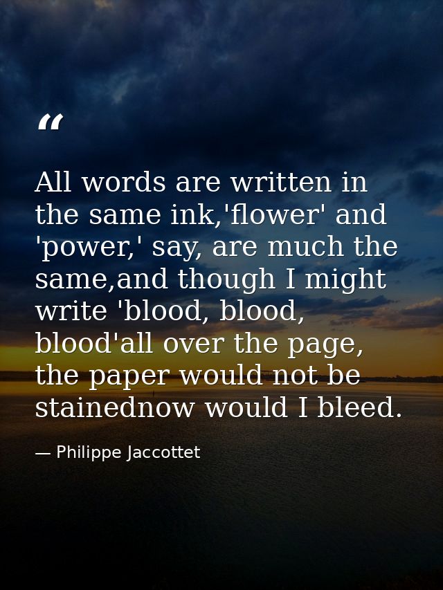 All words are written in the same ink,'flower' and 'power,' say, are much the same,and though I might write 'blood, bloo — Philippe Jaccottet