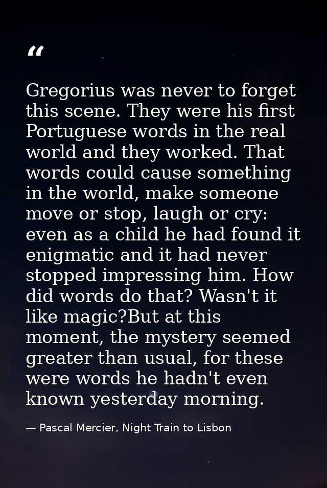 Gregorius was never to forget this scene. They were his first Portuguese words in the real world and they worked. That w — Pascal Mercier, Night Train to Lisbon