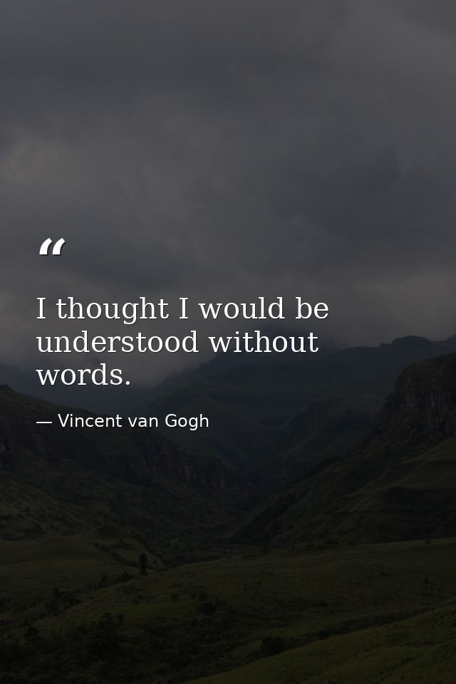 I thought I would be understood without words. — Vincent van Gogh
