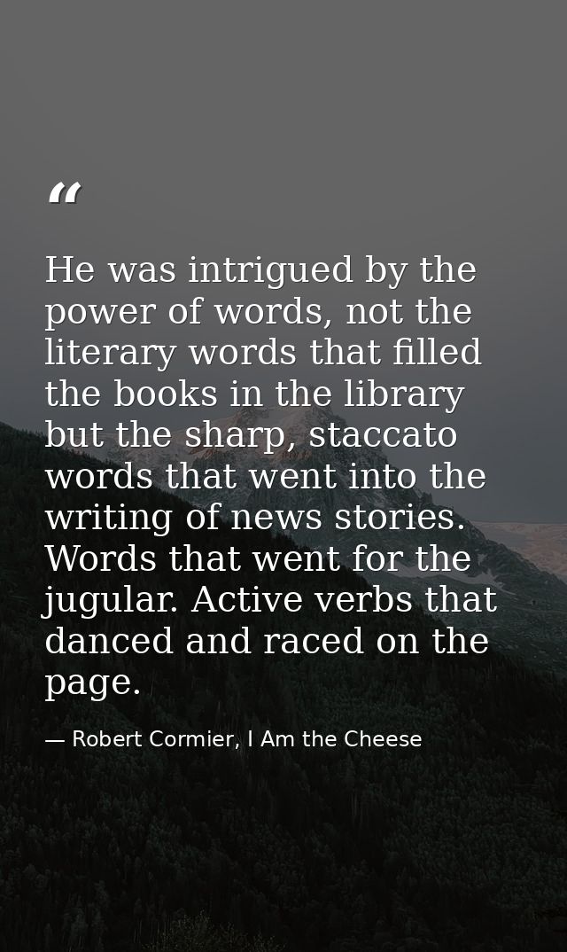 He was intrigued by the power of words, not the literary words that filled the books in the library but the sharp, stacc — Robert Cormier, I Am the Cheese