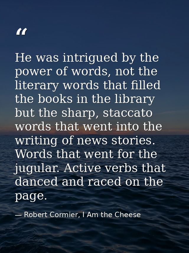 He was intrigued by the power of words, not the literary words that filled the books in the library but the sharp, stacc — Robert Cormier, I Am the Cheese