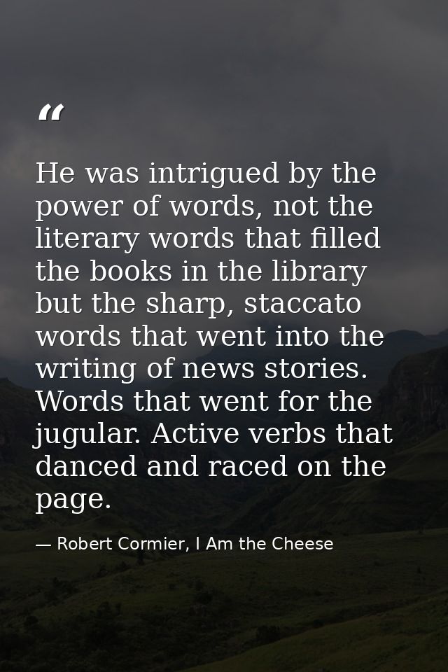 He was intrigued by the power of words, not the literary words that filled the books in the library but the sharp, stacc — Robert Cormier, I Am the Cheese