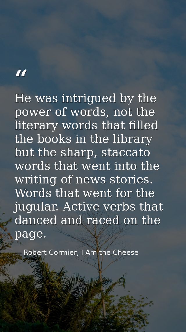 He was intrigued by the power of words, not the literary words that filled the books in the library but the sharp, stacc — Robert Cormier, I Am the Cheese