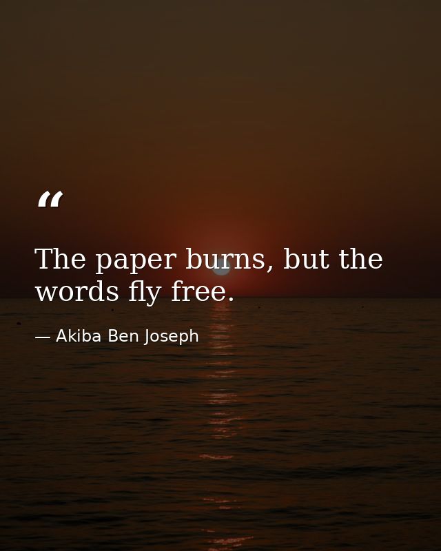 The paper burns, but the words fly free. — Akiba Ben Joseph