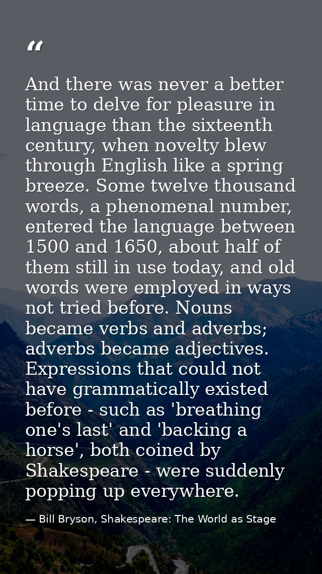And there was never a better time to delve for pleasure in language than the sixteenth century, when novelty blew throug — Bill Bryson, Shakespeare: The World as Stage