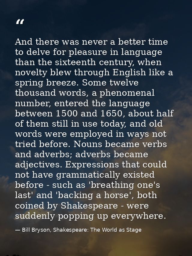 And there was never a better time to delve for pleasure in language than the sixteenth century, when novelty blew throug — Bill Bryson, Shakespeare: The World as Stage