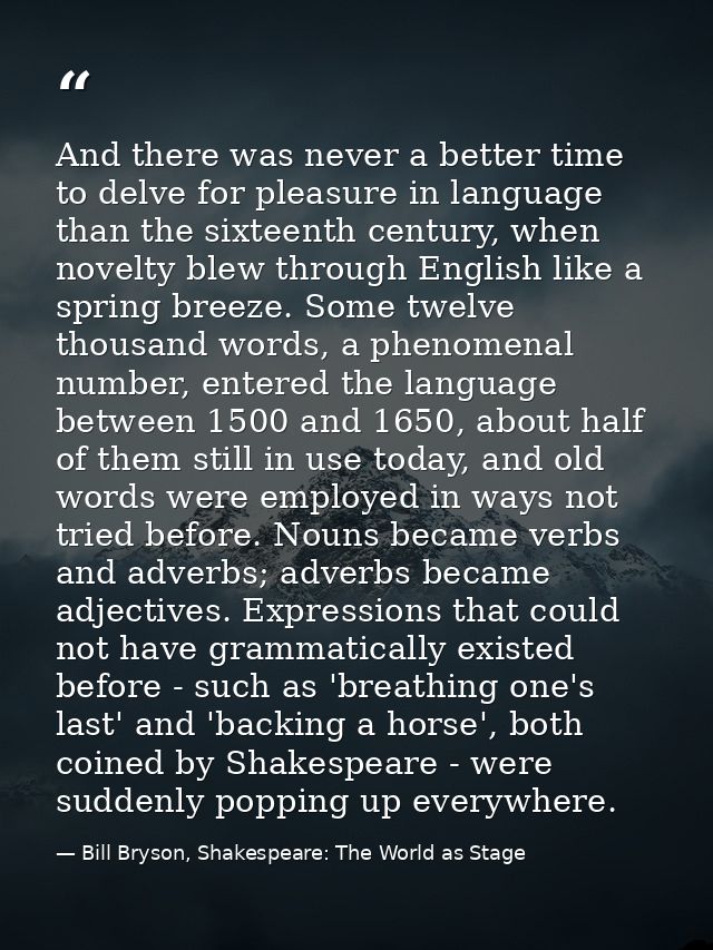 And there was never a better time to delve for pleasure in language than the sixteenth century, when novelty blew throug — Bill Bryson, Shakespeare: The World as Stage