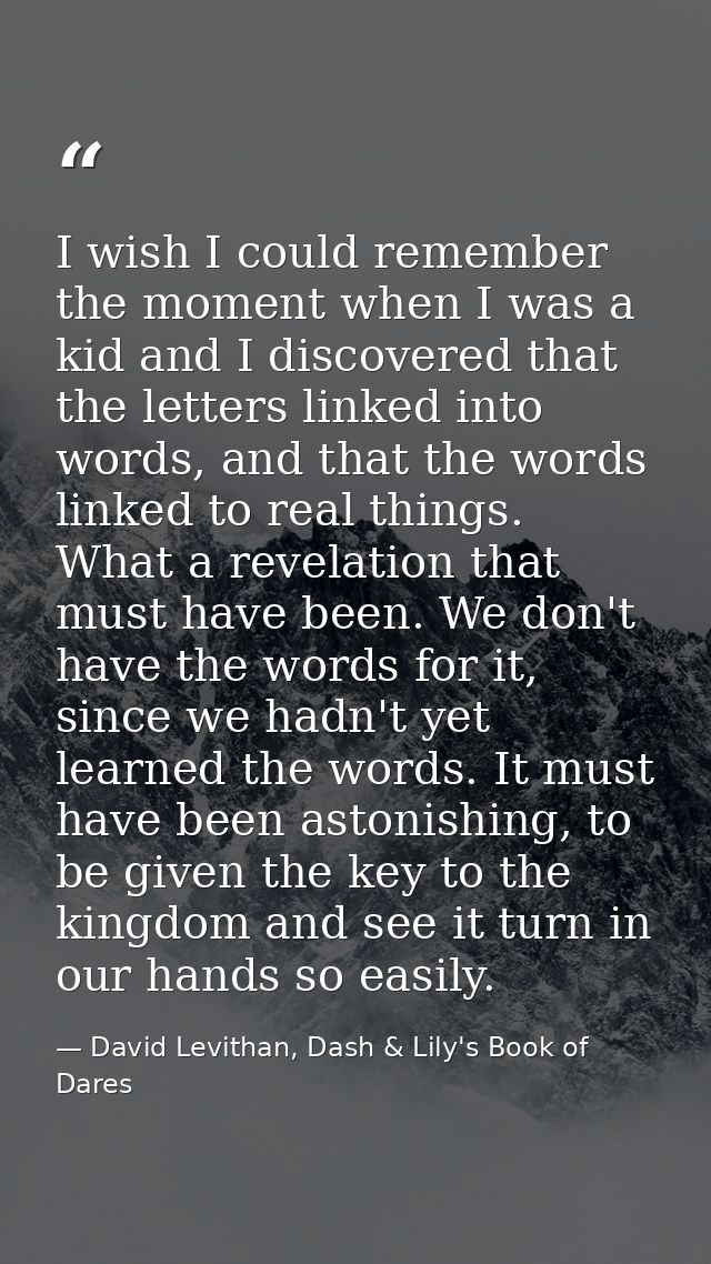 I wish I could remember the moment when I was a kid and I discovered that the letters linked into words, and that the wo — David Levithan, Dash & Lily's Book of Dares