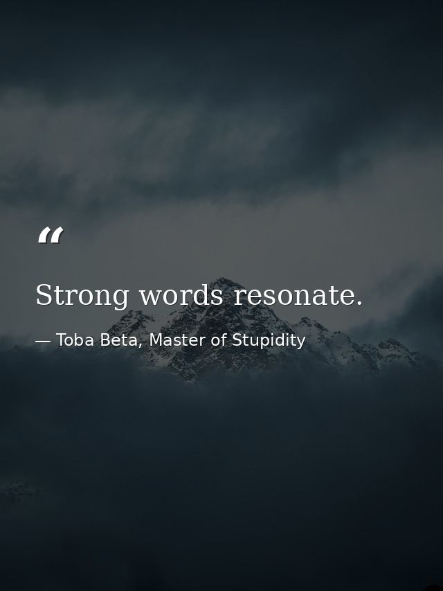 Strong words resonate. — Toba Beta, Master of Stupidity