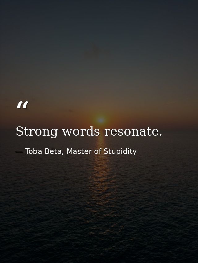 Strong words resonate. — Toba Beta, Master of Stupidity
