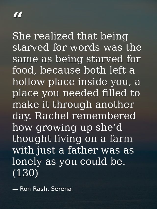 She realized that being starved for words was the same as being starved for food, because both left a hollow place insid — Ron Rash, Serena