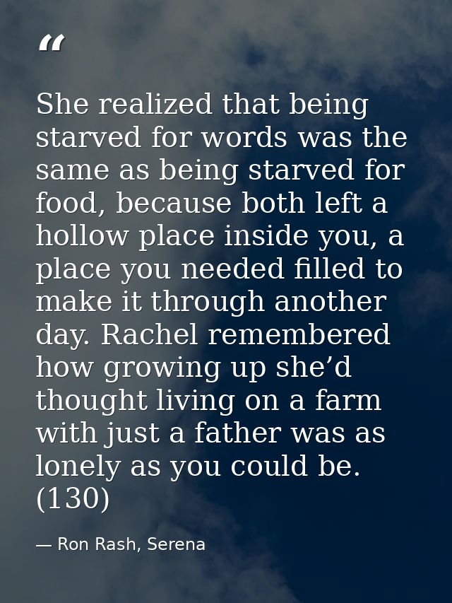 She realized that being starved for words was the same as being starved for food, because both left a hollow place insid — Ron Rash, Serena