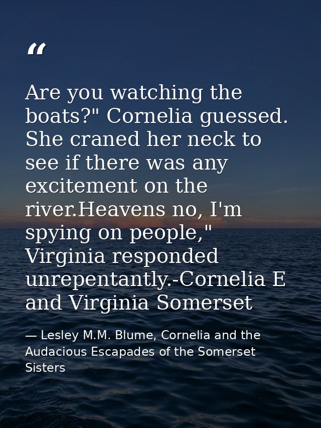 Are you watching the boats?" Cornelia guessed. She craned her neck to see if there was any excitement on the river.Heave — Lesley M.M. Blume, Cornelia and the Audacious Escapades of the Somerset Sisters