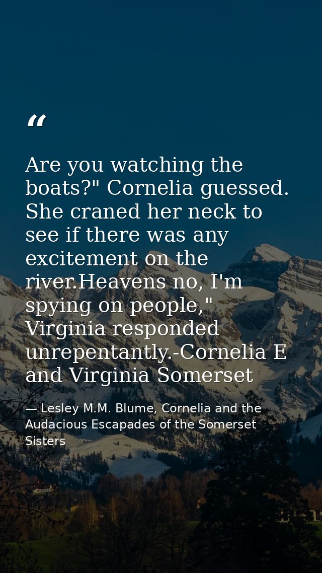 Are you watching the boats?" Cornelia guessed. She craned her neck to see if there was any excitement on the river.Heave — Lesley M.M. Blume, Cornelia and the Audacious Escapades of the Somerset Sisters
