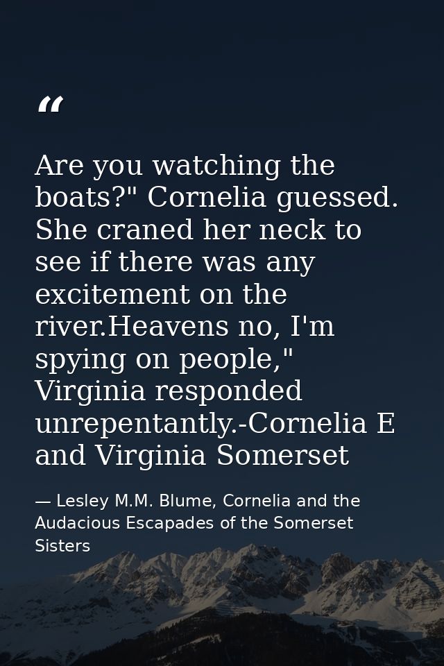Are you watching the boats?" Cornelia guessed. She craned her neck to see if there was any excitement on the river.Heave — Lesley M.M. Blume, Cornelia and the Audacious Escapades of the Somerset Sisters