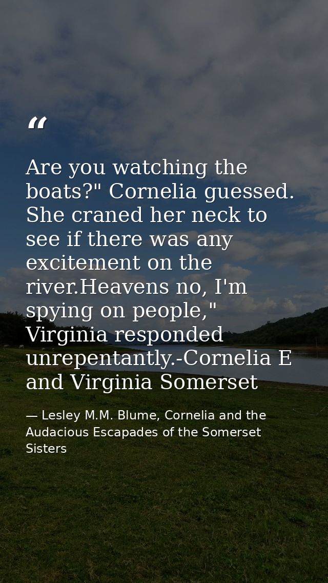 Are you watching the boats?" Cornelia guessed. She craned her neck to see if there was any excitement on the river.Heave — Lesley M.M. Blume, Cornelia and the Audacious Escapades of the Somerset Sisters