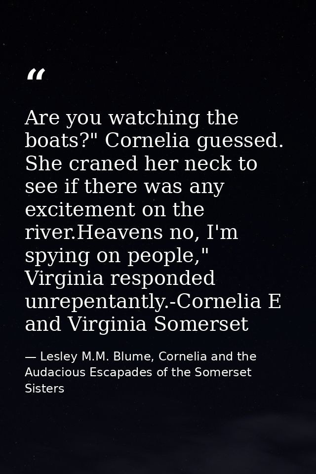Are you watching the boats?" Cornelia guessed. She craned her neck to see if there was any excitement on the river.Heave — Lesley M.M. Blume, Cornelia and the Audacious Escapades of the Somerset Sisters