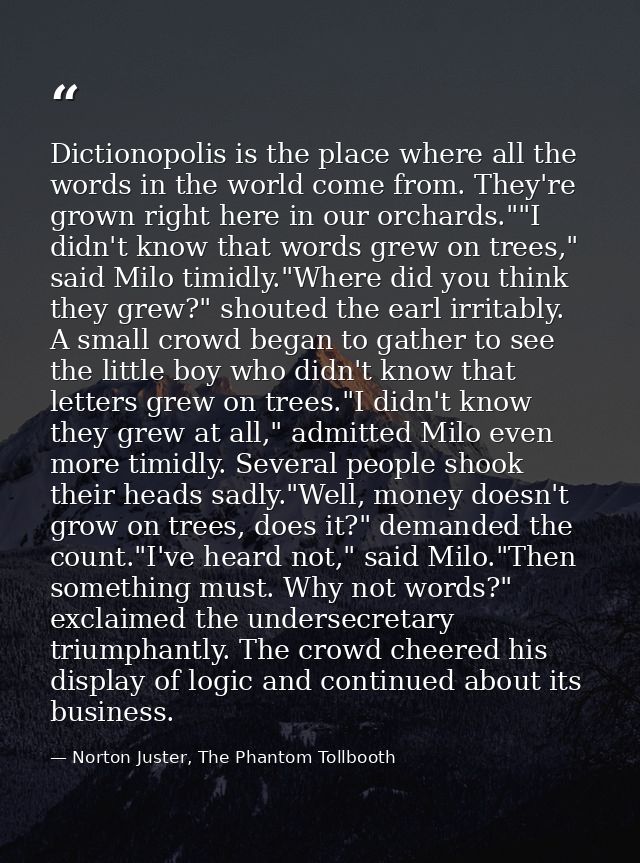 Dictionopolis is the place where all the words in the world come from. They're grown right here in our orchards.""I didn — Norton Juster, The Phantom Tollbooth