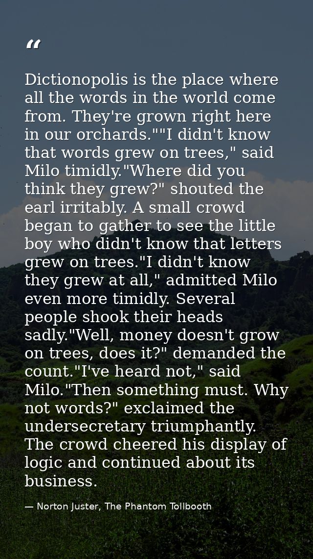 Dictionopolis is the place where all the words in the world come from. They're grown right here in our orchards.""I didn — Norton Juster, The Phantom Tollbooth