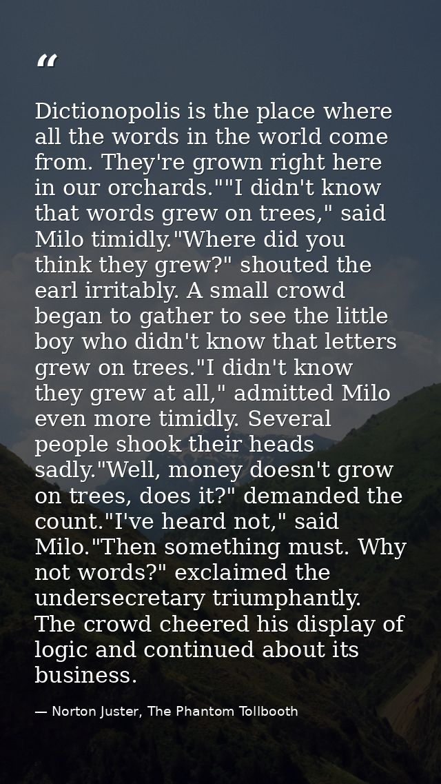 Dictionopolis is the place where all the words in the world come from. They're grown right here in our orchards.""I didn — Norton Juster, The Phantom Tollbooth