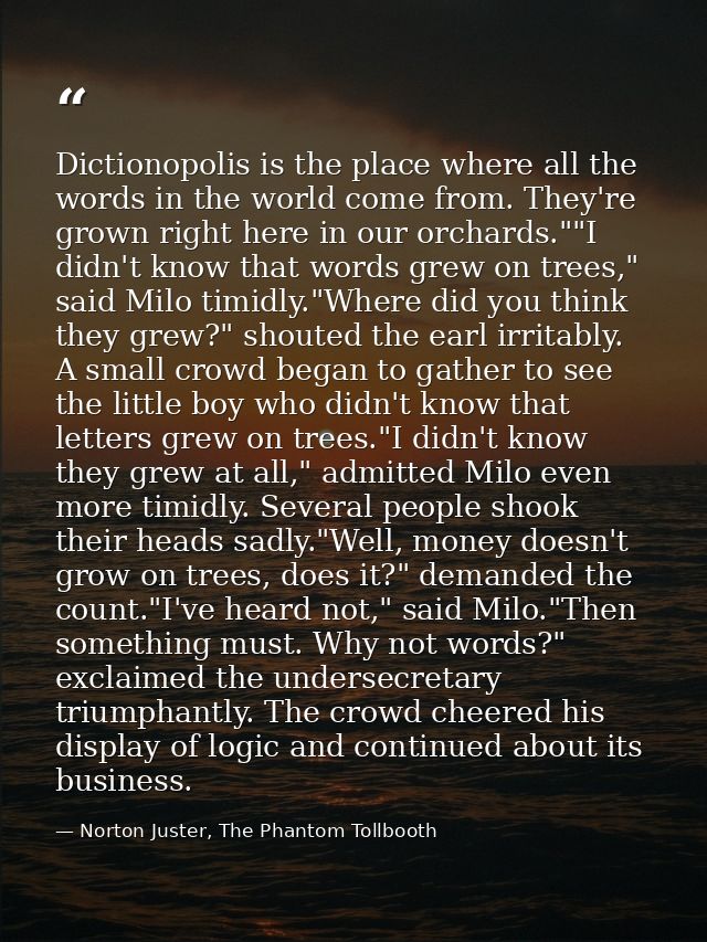 Dictionopolis is the place where all the words in the world come from. They're grown right here in our orchards.""I didn — Norton Juster, The Phantom Tollbooth